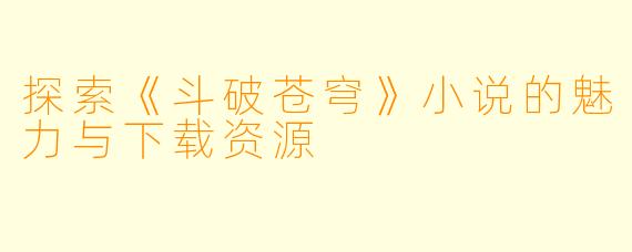 探索《斗破苍穹》小说的魅力与下载资源