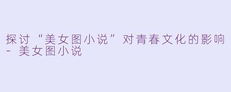 探讨“美女图小说”对青春文化的影响-美女图小说