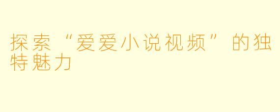 探索“爱爱小说视频”的独特魅力