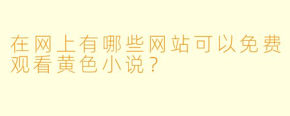 在网上有哪些网站可以免费观看黄色小说？