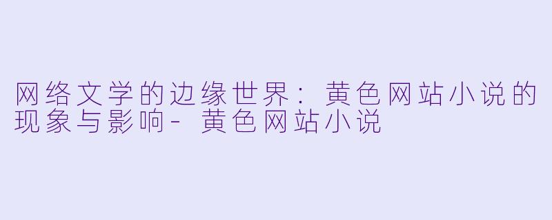 网络文学的边缘世界：黄色网站小说的现象与影响-黄色网站小说