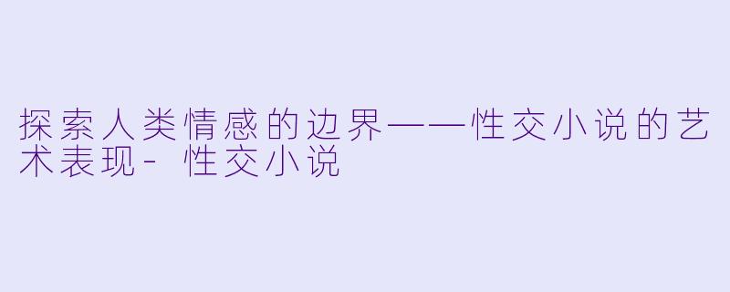探索人类情感的边界——性交小说的艺术表现