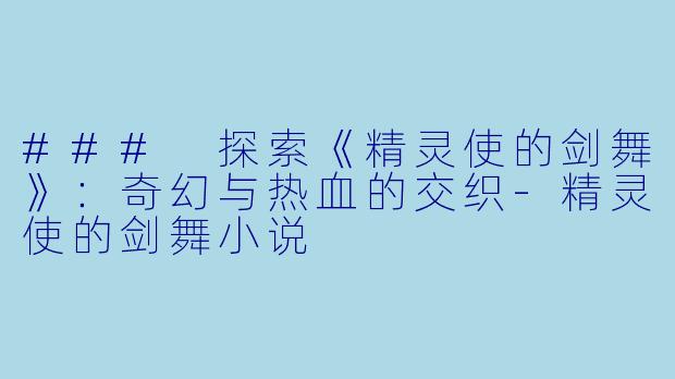 ### 探索《精灵使的剑舞》：奇幻与热血的交织-精灵使的剑舞小说