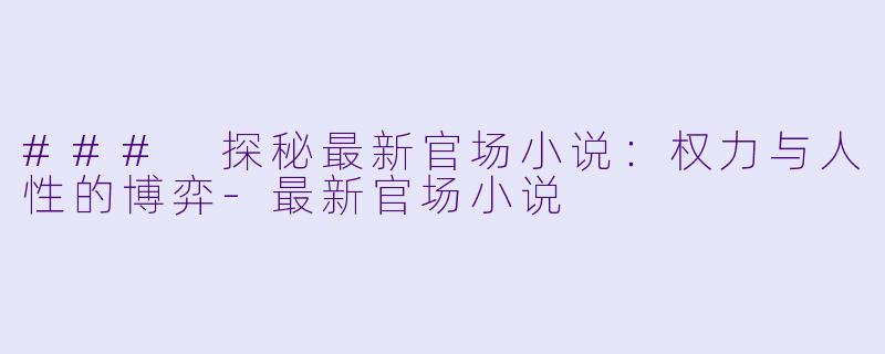 ### 探秘最新官场小说：权力与人性的博弈-最新官场小说