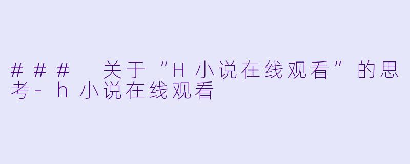 ### 关于“H小说在线观看”的思考-h小说在线观看