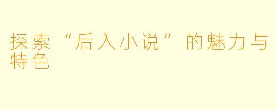 探索“后入小说”的魅力与特色