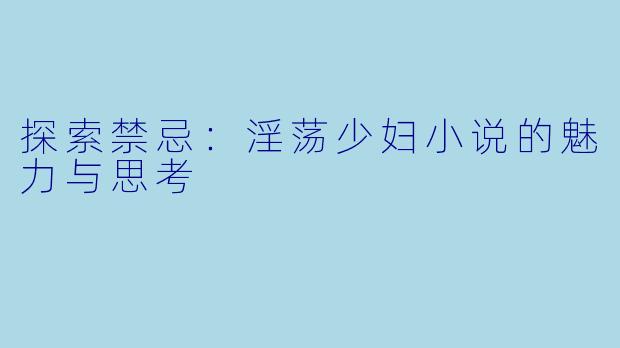 探索禁忌：淫荡少妇小说的魅力与思考