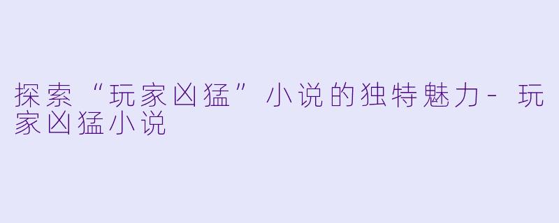 探索“玩家凶猛”小说的独特魅力-玩家凶猛小说