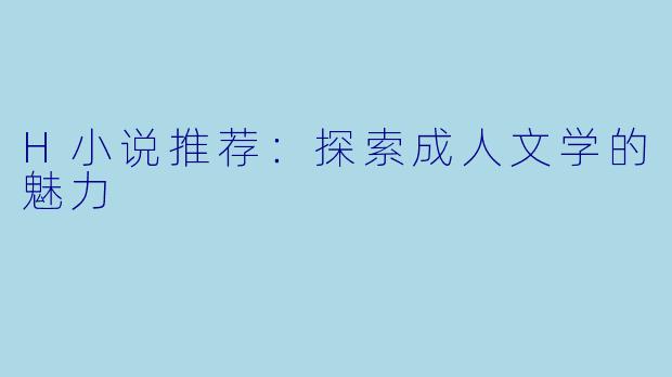 H小说推荐：探索成人文学的魅力