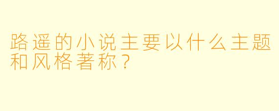 路遥的小说主要以什么主题和风格著称?