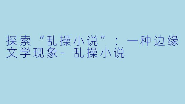 探索“乱操小说”：一种边缘文学现象-乱操小说