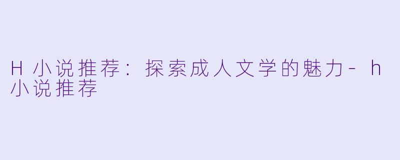 H小说推荐：探索成人文学的魅力-h小说推荐