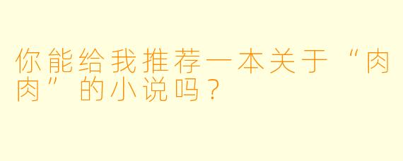 你能给我推荐一本关于“肉肉”的小说吗？