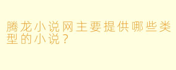 腾龙小说网主要提供哪些类型的小说？