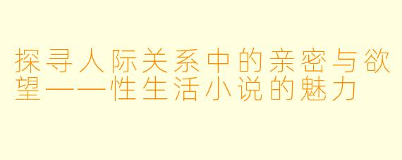 探寻人际关系中的亲密与欲望——性生活小说的魅力