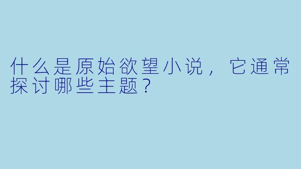 什么是原始欲望小说,它通常探讨哪些主题?