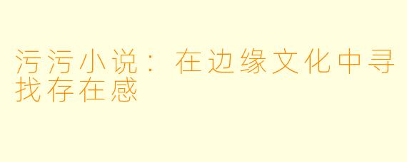 污污小说:在边缘文化中寻找存在感