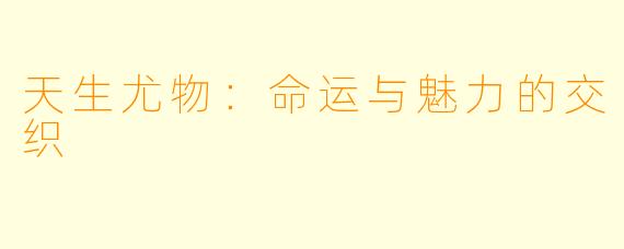 天生尤物：命运与魅力的交织