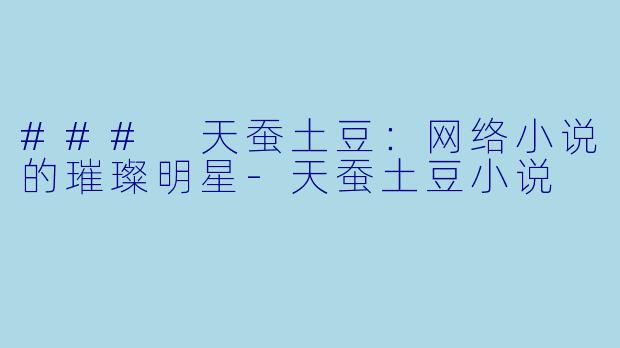 ### 天蚕土豆：网络小说的璀璨明星-天蚕土豆小说