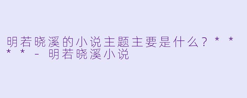 明若晓溪的小说主题主要是什么?****