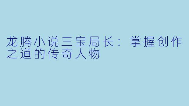 龙腾小说三宝局长：掌握创作之道的传奇人物