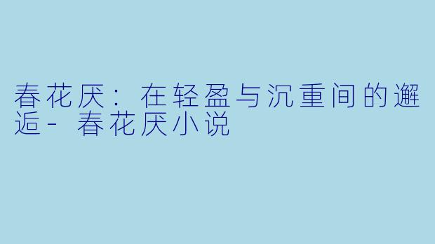 春花厌:在轻盈与沉重间的邂逅