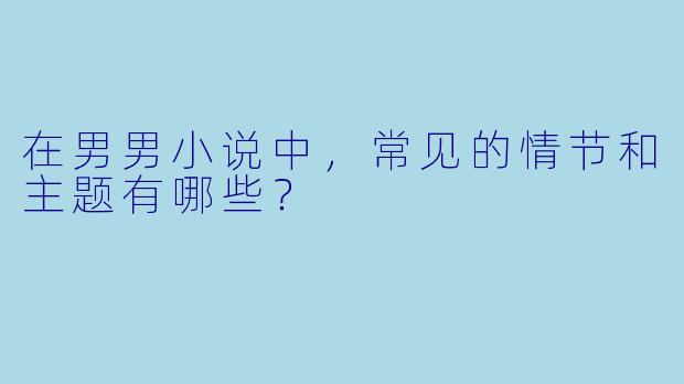 在男男小说中,常见的情节和主题有哪些?