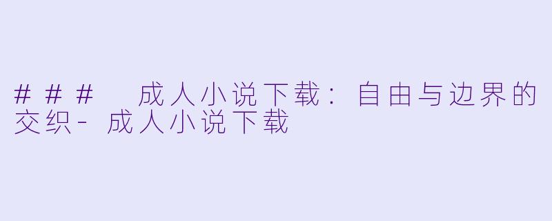 ### 成人小说下载：自由与边界的交织-成人小说下载