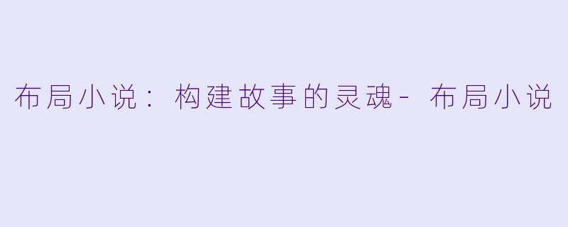 布局小说：构建故事的灵魂-布局小说