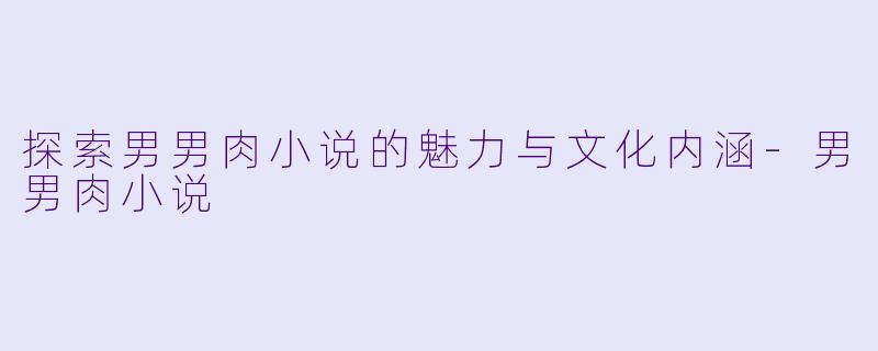 探索男男肉小说的魅力与文化内涵-男男肉小说