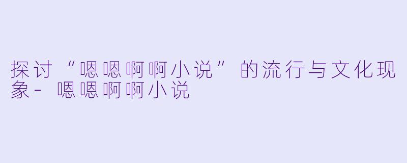 探讨“嗯嗯啊啊小说”的流行与文化现象-嗯嗯啊啊小说