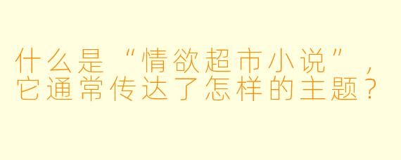 什么是“情欲超市小说”,它通常传达了怎样的主题?