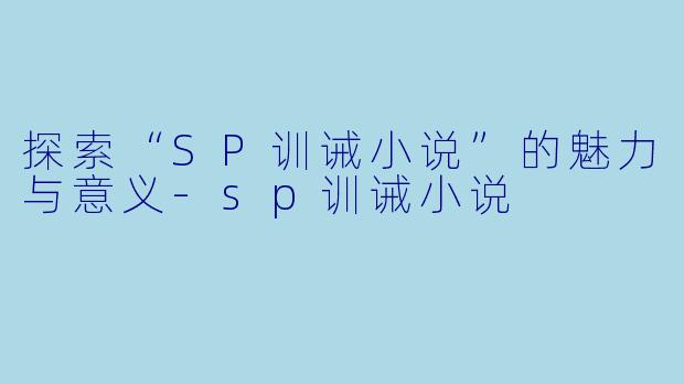 探索“SP训诫小说”的魅力与意义-sp训诫小说
