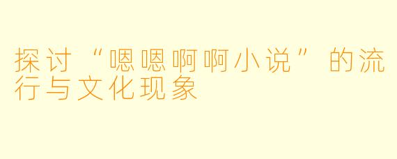 探讨“嗯嗯啊啊小说”的流行与文化现象