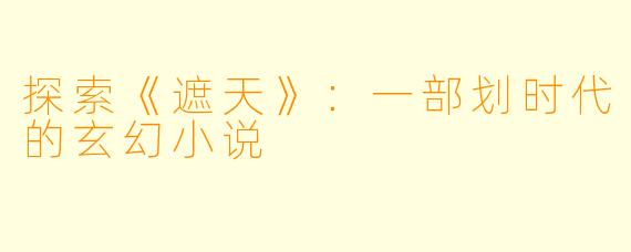 探索《遮天》：一部划时代的玄幻小说