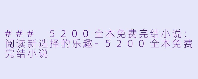 ### 5200全本免费完结小说：阅读新选择的乐趣-5200全本免费完结小说