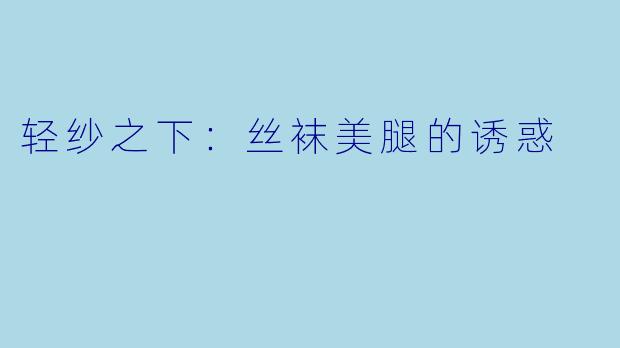 轻纱之下：丝袜美腿的诱惑