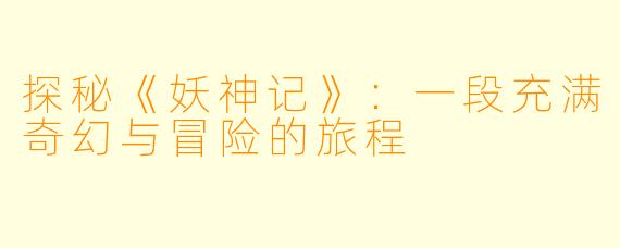 探秘《妖神记》：一段充满奇幻与冒险的旅程
