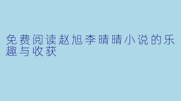 免费阅读赵旭李晴晴小说的乐趣与收获