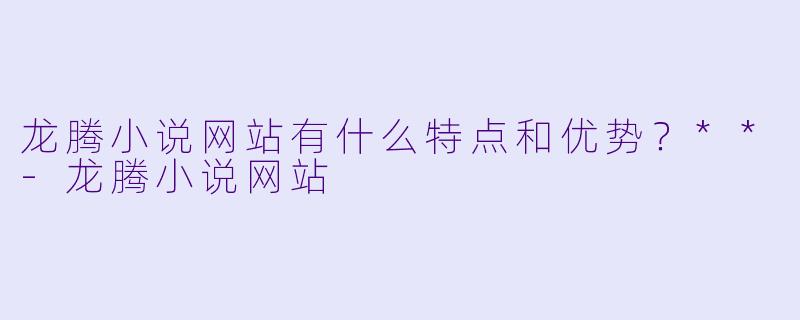 龙腾小说网站有什么特点和优势?**