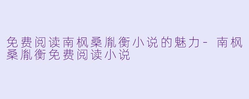 免费阅读南枫桑胤衡小说的魅力-南枫桑胤衡免费阅读小说