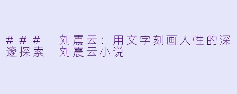 ### 刘震云：用文字刻画人性的深邃探索-刘震云小说