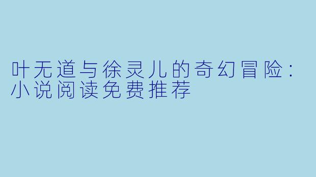 叶无道与徐灵儿的奇幻冒险：小说阅读免费推荐