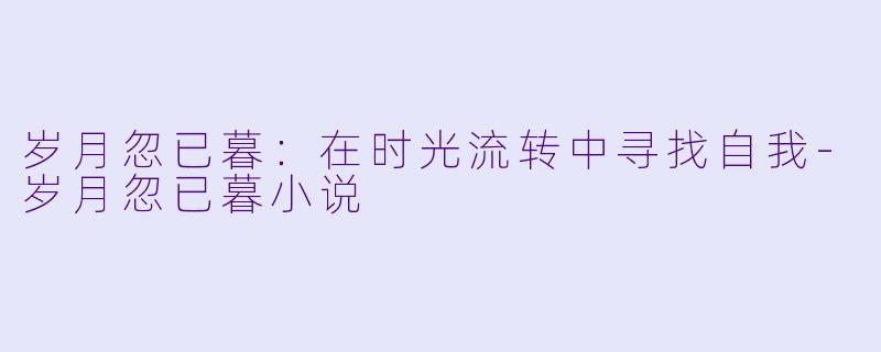 岁月忽已暮：在时光流转中寻找自我-岁月忽已暮小说