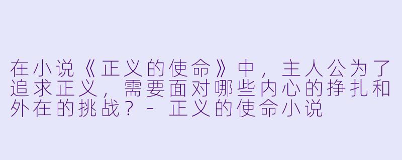 在小说《正义的使命》中,主人公为了追求正义,需要面对哪些内心的挣扎和外在的挑战?