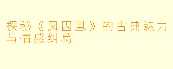 探秘《凤囚凰》的古典魅力与情感纠葛