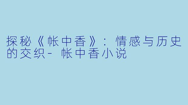 探秘《帐中香》：情感与历史的交织-帐中香小说