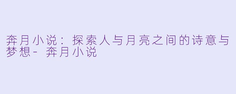 奔月小说:探索人与月亮之间的诗意与梦想