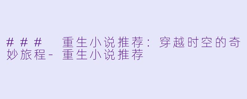 ### 重生小说推荐：穿越时空的奇妙旅程-重生小说推荐