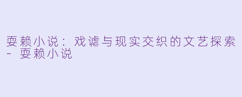 耍赖小说：戏谑与现实交织的文艺探索-耍赖小说